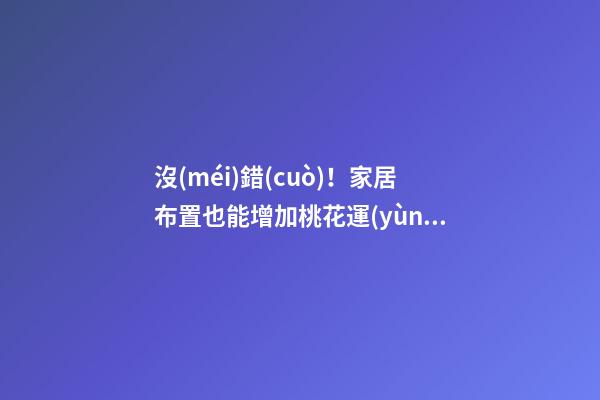 沒(méi)錯(cuò)！家居布置也能增加桃花運(yùn)！